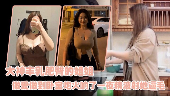 姐弟乱伦大神丰乳肥臀的姐姐爸妈不在家跟姐姐肆无忌.惮的做爱从厨房做到卧室炮火响了一夜精液射她逼毛