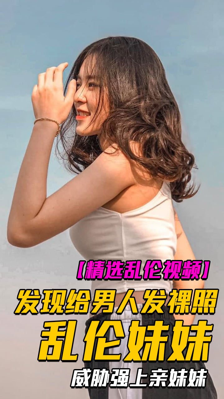 真实乱伦我妹妹发现妹妹给男人发裸照威胁强上亲妹妹